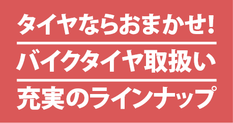 タイヤならおまかせ！バイクタイヤ取扱い 充実のラインナップ